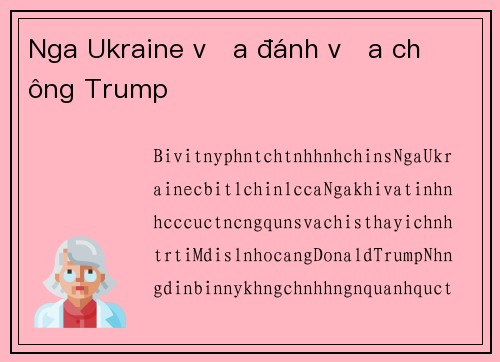 Nga Ukraine vừa đánh vừa chờ ông Trump